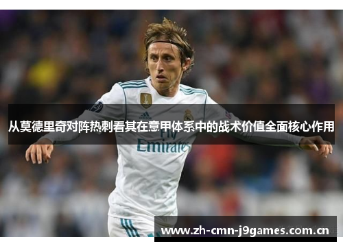 从莫德里奇对阵热刺看其在意甲体系中的战术价值全面核心作用