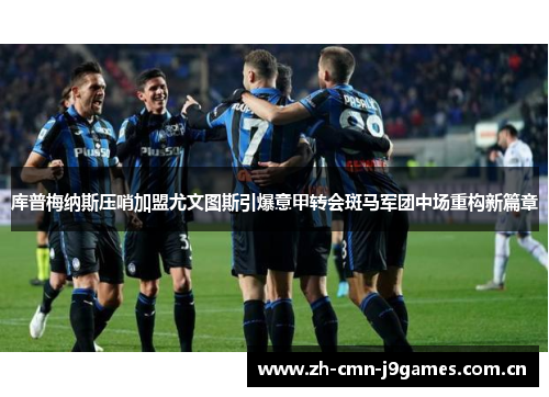 库普梅纳斯压哨加盟尤文图斯引爆意甲转会斑马军团中场重构新篇章 库普梅纳斯压哨加盟尤文图斯引爆意甲转会斑马军团中场重构新篇章